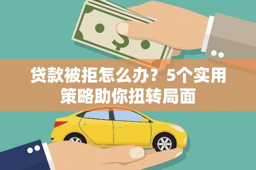 太仆寺旗贷款被拒怎么办？5个实用策略助你扭转局面