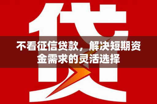 太仆寺旗不看征信贷款，解决短期资金需求的灵活选择