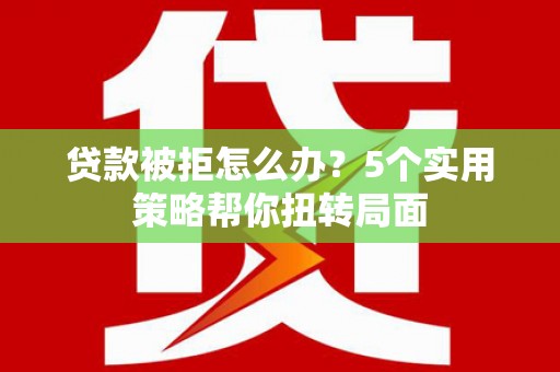 太仆寺旗贷款被拒怎么办？5个实用策略帮你扭转局面