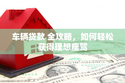 太仆寺旗车辆贷款 全攻略，如何轻松获得理想座驾