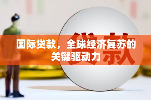 太仆寺旗国际贷款，全球经济复苏的关键驱动力