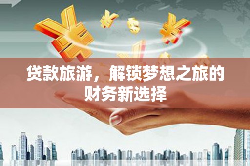 太仆寺旗贷款旅游，解锁梦想之旅的财务新选择