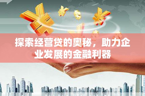 太仆寺旗探索经营贷的奥秘，助力企业发展的金融利器