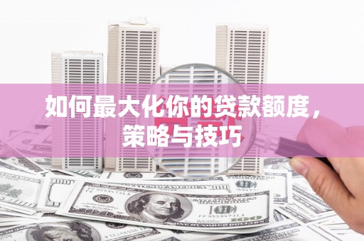 太仆寺旗如何最大化你的贷款额度，策略与技巧