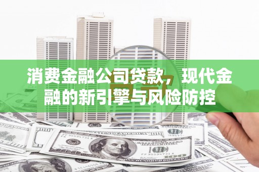 太仆寺旗消费金融公司贷款，现代金融的新引擎与风险防控