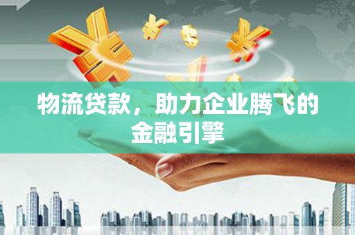 太仆寺旗物流贷款，助力企业腾飞的金融引擎