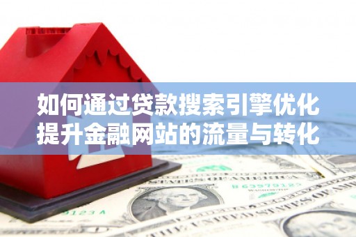 太仆寺旗如何通过贷款搜索引擎优化提升金融网站的流量与转化率