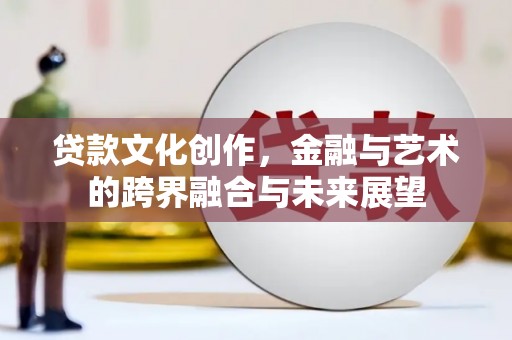 太仆寺旗贷款文化创作，金融与艺术的跨界融合与未来展望
