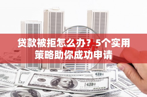 太仆寺旗贷款被拒怎么办？5个实用策略助你成功申请
