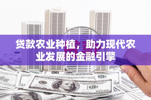 太仆寺旗贷款农业种植，助力现代农业发展的金融引擎