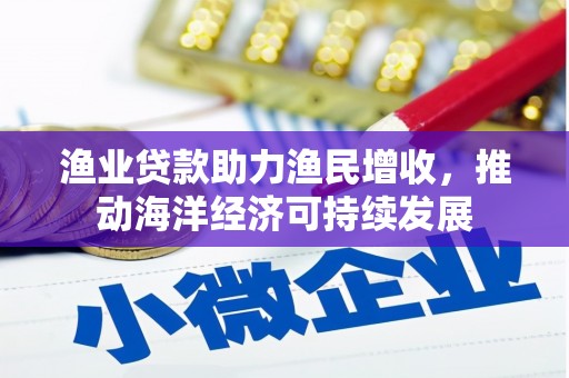 太仆寺旗渔业贷款助力渔民增收，推动海洋经济可持续发展