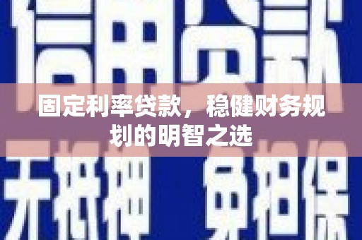 太仆寺旗固定利率贷款，稳健财务规划的明智之选