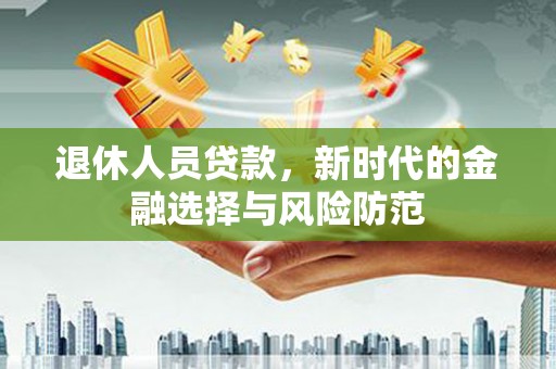 太仆寺旗退休人员贷款，新时代的金融选择与风险防范