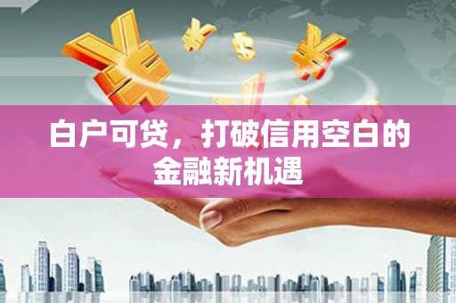 太仆寺旗白户可贷，打破信用空白的金融新机遇