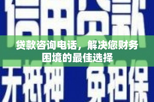 太仆寺旗贷款咨询电话，解决您财务困境的最佳选择