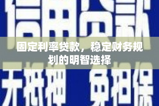 太仆寺旗固定利率贷款，稳定财务规划的明智选择
