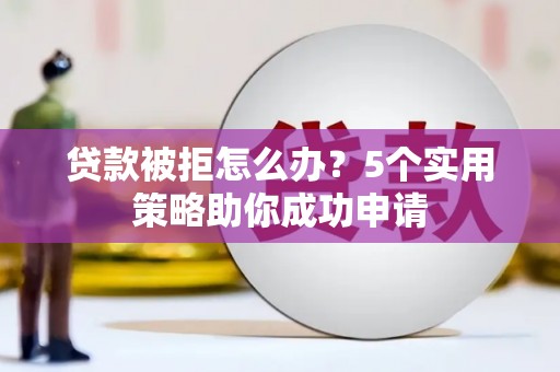 太仆寺旗贷款被拒怎么办？5个实用策略助你成功申请