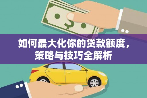 太仆寺旗如何最大化你的贷款额度，策略与技巧全解析
