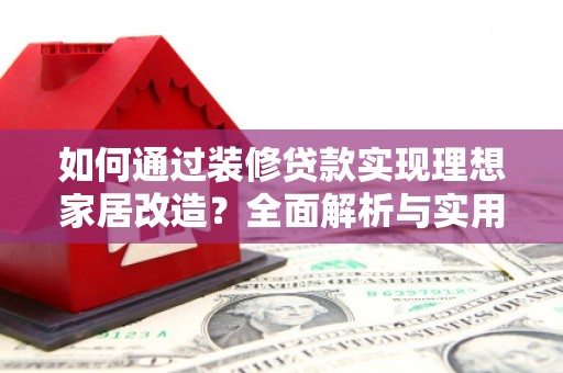 太仆寺旗如何通过装修贷款实现理想家居改造？全面解析与实用指南