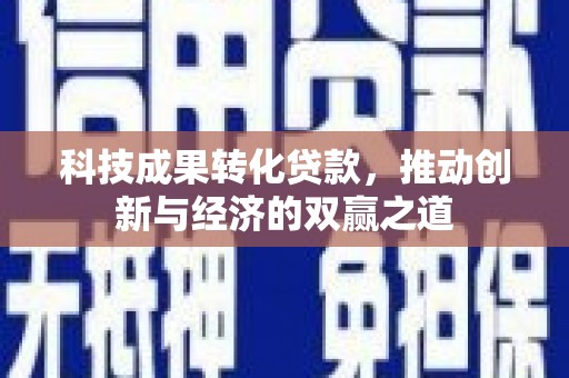 太仆寺旗科技成果转化贷款，推动创新与经济的双赢之道