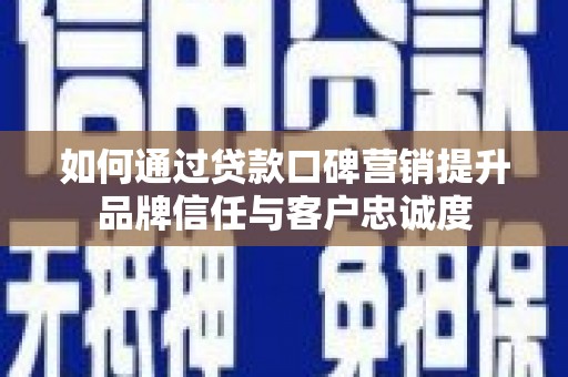 太仆寺旗如何通过贷款口碑营销提升品牌信任与客户忠诚度