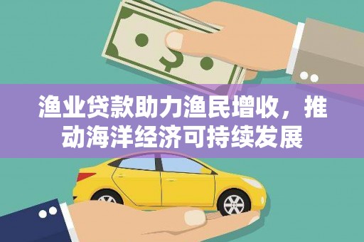 太仆寺旗渔业贷款助力渔民增收，推动海洋经济可持续发展