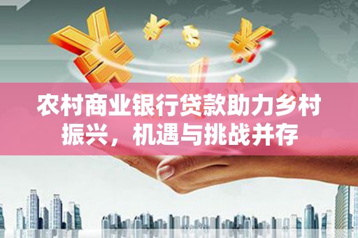 太仆寺旗农村商业银行贷款助力乡村振兴，机遇与挑战并存