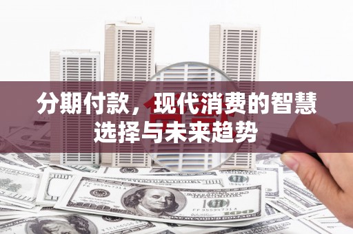 太仆寺旗分期付款，现代消费的智慧选择与未来趋势
