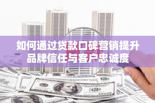太仆寺旗如何通过贷款口碑营销提升品牌信任与客户忠诚度