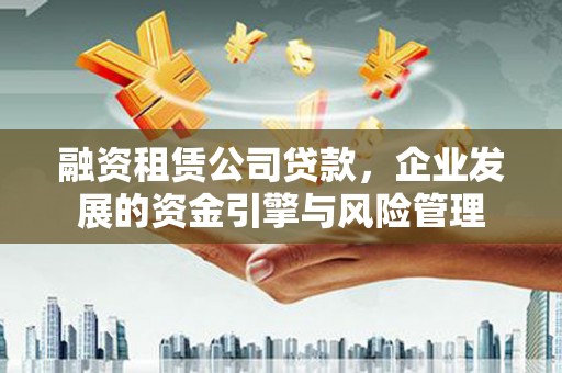 太仆寺旗融资租赁公司贷款，企业发展的资金引擎与风险管理