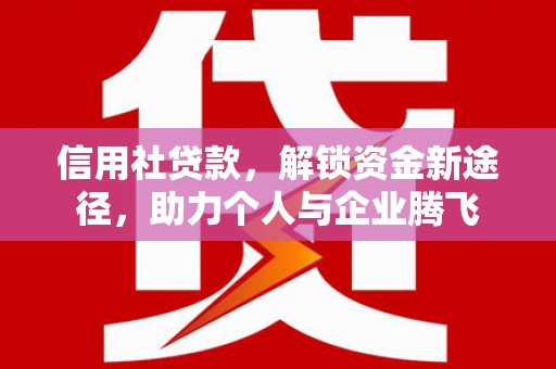太仆寺旗信用社贷款，解锁资金新途径，助力个人与企业腾飞