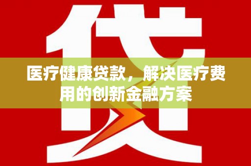 太仆寺旗医疗健康贷款，解决医疗费用的创新金融方案
