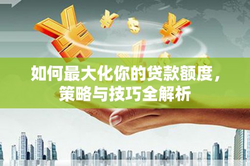 太仆寺旗如何最大化你的贷款额度，策略与技巧全解析