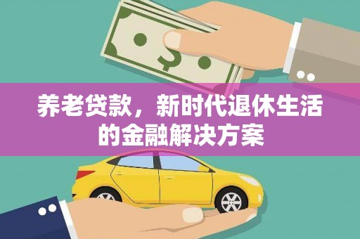 太仆寺旗养老贷款，新时代退休生活的金融解决方案
