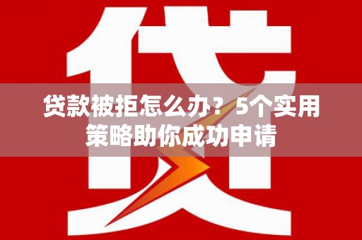 太仆寺旗贷款被拒怎么办？5个实用策略助你成功申请