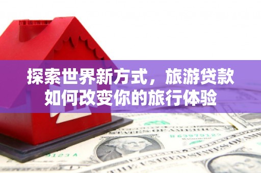 太仆寺旗探索世界新方式，旅游贷款如何改变你的旅行体验